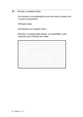 18.      Na aula, o professor disse:

         Um losango é um paralelogramo que tem todos os lados com
         o mesmo comprimento.

         O Ricardo disse:

         Há losangos com ângulos rectos.

         Desenha, no quadriculado abaixo, um quadrilátero, para
         mostrares que o Ricardo tem razão.




PA • Página 22 / 27
 