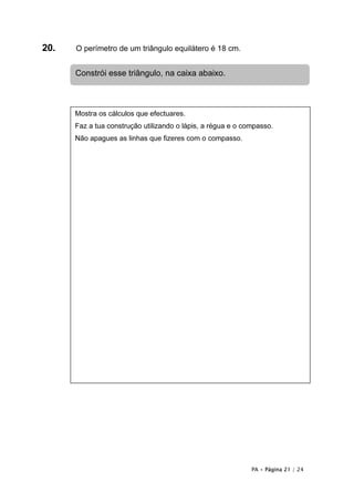 20.   O perímetro de um triângulo equilátero é 18 cm.


      Constrói esse triângulo, na caixa abaixo.



      Mostra os cálculos que efectuares.
      Faz a tua construção utilizando o lápis, a régua e o compasso.
      Não apagues as linhas que fizeres com o compasso.




                                                             PA • Página 21 / 24
 