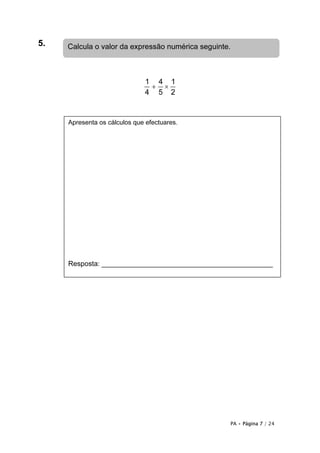 5.   Calcula o valor da expressão numérica seguinte.



                              1 4 1
                               + ×
                              4 5 2


     Apresenta os cálculos que efectuares.




     Resposta: ____________________________________________




                                                   PA • Página 7 / 24
 