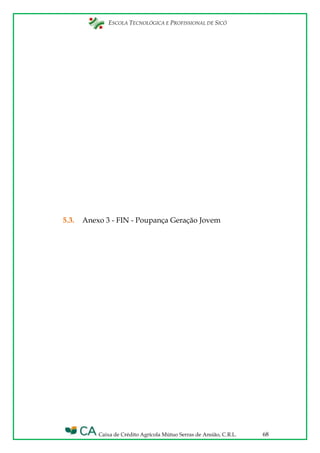ESCOLA TECNOLÓGICA E PROFISSIONAL DE SICÓ
Caixa de Crédito Agrícola Mútuo Serras de Ansião, C.R.L. 68
5.3. Anexo 3 - FIN - Poupança Geração Jovem
 