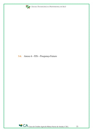 ESCOLA TECNOLÓGICA E PROFISSIONAL DE SICÓ
Caixa de Crédito Agrícola Mútuo Serras de Ansião, C.R.L. 73
5.4. Anexo 4 – FIN – Poupança Futuro
 