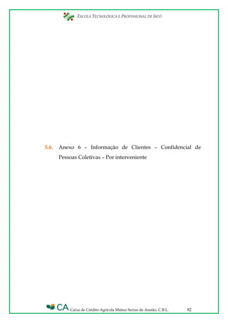 ESCOLA TECNOLÓGICA E PROFISSIONAL DE SICÓ
Caixa de Crédito Agrícola Mútuo Serras de Ansião, C.R.L. 82
5.6. Anexo 6 – Informação de Clientes – Confidencial de
Pessoas Coletivas – Por interveniente
 
