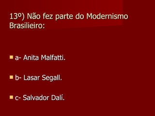 13º) Não fez parte do Modernismo Brasilieiro: a-  Anita Malfatti. b-  Lasar Segall. c-  Salvador Dalí. 