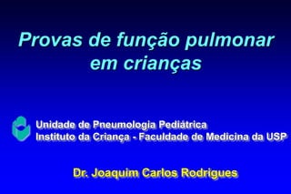Provas de função pulmonar
em crianças
Dr. Joaquim Carlos Rodrigues
Unidade de Pneumologia Pediátrica
Instituto da Criança - Faculdade de Medicina da USP
 