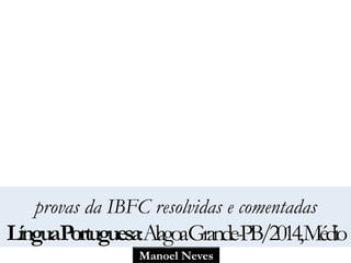 Manoel Neves
provas da IBFC resolvidas e comentadas
LínguaPortuguesa:AlagoaGrande-PB/2014,Médio
 