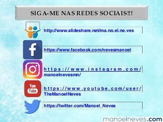 SIGA-ME NAS REDES SOCIAIS!!!
http://www.slideshare.net/ma.no.el.ne.ves
https://www.facebook.com/nevesmanoel
h t t p s : / / w w w . i n s t a g r a m . c o m /
manoelnevesmn/
h t t p s : / / w w w . y o u t u b e . c o m / u s e r /
TheManoelNeves
https://twitter.com/Manoel_Neves
 