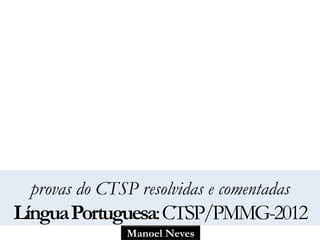 Manoel Neves
provas do CTSP resolvidas e comentadas
LínguaPortuguesa:CTSP/PMMG-2012
 