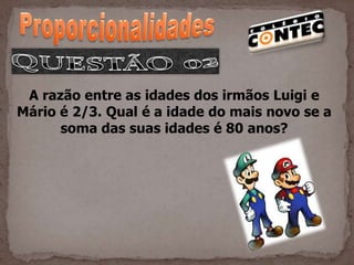 A razão entre as idades dos irmãos Luigi e
Mário é 2/3. Qual é a idade do mais novo se a
      soma das suas idades é 80 anos?
 
