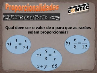 Qual deve ser o valor de x para que as razões
           sejam proporcionais?

   3      x                       6      x
a)                             b)
   8     24                       8     12
                   5 x
                c)
                   8 y
                x y 65
 