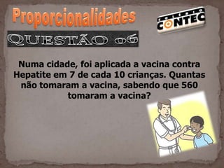 Numa cidade, foi aplicada a vacina contra
Hepatite em 7 de cada 10 crianças. Quantas
 não tomaram a vacina, sabendo que 560
           tomaram a vacina?
 