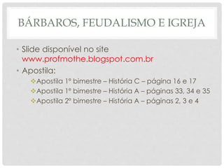 BÁRBAROS, FEUDALISMO E IGREJA
• Slide disponível no site
www.profmothe.blogspot.com.br
• Apostila:
Apostila 1º bimestre – História C – página 16 e 17
Apostila 1º bimestre – História A – páginas 33, 34 e 35
Apostila 2º bimestre – História A – páginas 2, 3 e 4
 