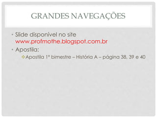 GRANDES NAVEGAÇÕES
• Slide disponível no site
www.profmothe.blogspot.com.br
• Apostila:
Apostila 1º bimestre – História A – página 38, 39 e 40
 