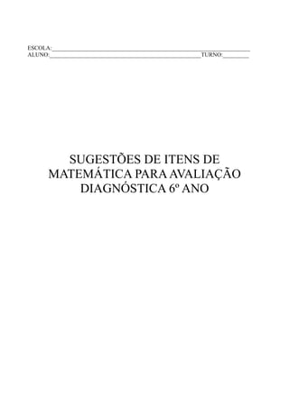 ESCOLA:____________________________________________________________________
ALUNO:____________________________________________________TURNO:_________
SUGESTÕES DE ITENS DE
MATEMÁTICA PARAAVALIAÇÃO
DIAGNÓSTICA 6º ANO
 