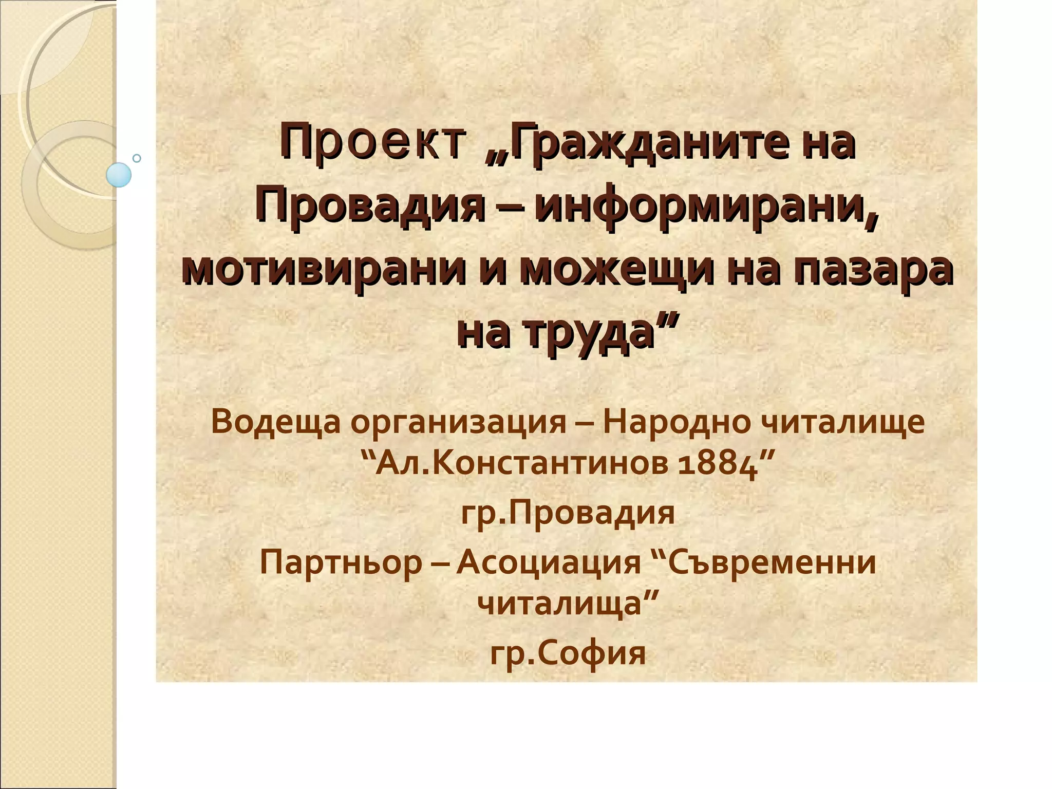 Проект „Гражданите на
Провадия – информирани,
мотивирани и можещи на пазара
на труда”
Водеща организация – Народно читалище
“Ал.Константинов 1884”
гр.Провадия
Партньор – Асоциация “Съвременни
читалища”
гр.София

 
