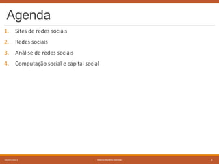 Agenda
1.

Sites de redes sociais

2.

Redes sociais

3.

Análise de redes sociais

4.

Computação social e capital social

05/07/2013

Marco Aurélio Gerosa

2

 