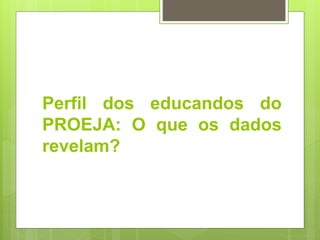 Perfil dos educandos do
PROEJA: O que os dados
revelam?
 