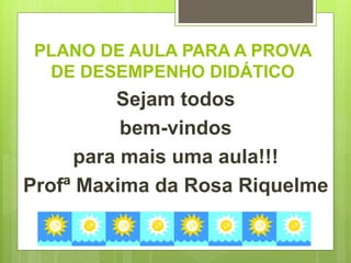 PLANO DE AULA PARA A PROVA
DE DESEMPENHO DIDÁTICO
Sejam todos
bem-vindos
para mais uma aula!!!
Profª Maxima da Rosa Riquelme
 