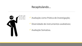 Recapitulando...
 Avaliação como Prática de Investigação;
 Diversidade de instrumentos avaliativos;
 Avaliação Somativa.
 