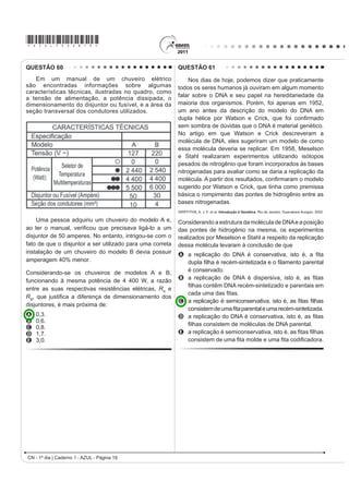 *AZUL75sab18*

QUESTÃO 56                                                   QUESTÃO 58

    O manual de funcionamento de um captador de                  A pele humana, quando está bem hidratada,
guitarra elétrica apresenta o seguinte texto:                adquire boa elasticidade e aspecto macio e suave.
                                                             Em contrapartida, quando está ressecada, perde sua
    (VVH FDSWDGRU FRPXP FRQVLVWH GH XPD ERELQD ¿RV          elasticidade e se apresenta opaca e áspera. Para
condutores enrolados em torno de um ímã permanente.          evitar o ressecamento da pele é necessário, sempre
O campo magnético do ímã induz o ordenamento dos             que possível, utilizar hidratantes umectantes, feitos
polos magnéticos na corda da guitarra, que está próxima      geralmente à base de glicerina e polietilenoglicol:
a ele. Assim, quando a corda é tocada, as oscilações
SURGX]HP YDULDo}HV FRP R PHVPR SDGUmR QR ÀX[R
magnético que atravessa a bobina. Isso induz uma
corrente elétrica na bobina, que é transmitida até o
DPSOL¿FDGRU H GDt SDUD R DOWRIDODQWH
                                                                                              glicerina
Um guitarrista trocou as cordas originais de sua guitarra,
que eram feitas de aço, por outras feitas de náilon. Com o
XVR GHVVDV FRUGDV R DPSOL¿FDGRU OLJDGR DR LQVWUXPHQWR
não emitia mais som, porque a corda de náilon
A isola a passagem de corrente elétrica da bobina                                       polietilenoglicol
   para o alto-falante.                                            Disponível em: http://www.brasilescola.com. Acesso em: 23 abr. 2010 (adaptado).
B varia seu comprimento mais intensamente do que
                                                             A retenção de água na superfície da pele promovida
   ocorre com o aço.
                                                             pelos hidratantes é consequência da interação dos
C apresenta uma magnetização desprezível sob a               grupos hidroxila dos agentes umectantes com a umidade
   ação do ímã permanente.                                   contida no ambiente por meio de
D induz correntes elétricas na bobina mais intensas
                                                             A ligações iônicas.
   que a capacidade do captador.                             B forças de London.
E oscila com uma frequência menor do que a que pode          C ligações covalentes.
   ser percebida pelo captador.                              D forças dipolo-dipolo.
                                                             E ligações de hidrogênio.
QUESTÃO 57
                                                             QUESTÃO 59
    O controle biológico, técnica empregada no combate           A cal (óxido de cálcio, CaO), cuja suspensão em
a espécies que causam danos e prejuízos aos seres            água é muito usada como uma tinta de baixo custo, dá
humanos, é utilizado no combate à lagarta que se             uma tonalidade branca aos troncos de árvores. Essa é
alimenta de folhas de algodoeiro. Algumas espécies           uma prática muito comum em praças públicas e locais
de borboleta depositam seus ovos nessa cultura. A            privados, geralmente usada para combater a proliferação
microvespa Trichogramma sp. introduz seus ovos nos           de parasitas. Essa aplicação, também chamada de
ovos de outros insetos, incluindo os das borboletas          caiação, gera um problema: elimina microrganismos
                                                             EHQp¿FRV SDUD D iUYRUH
em questão. Os embriões da vespa se alimentam do
                                                                        Disponível em: http://super.abril.com.br. Acesso em: 1 abr. 2010 (adaptado).
conteúdo desses ovos e impedem que as larvas de
borboleta se desenvolvam. Assim, é possível reduzir a        A destruição do microambiente, no tronco de árvores
densidade populacional das borboletas até níveis que         pintadas com cal, é devida ao processo de
não prejudiquem a cultura.                                   A difusão, pois a cal se difunde nos corpos dos seres
A técnica de controle biológico realizado pela microvespa        do microambiente e os intoxica.
                                                             B osmose, pois a cal retira água do microambiente,
Trichogramma sp. consiste na
                                                                 tornando-o inviável ao desenvolvimento de
A introdução de um parasita no ambiente da espécie               microrganismos.
    que se deseja combater.                                  C oxidação, pois a luz solar que incide sobre o tronco
B LQWURGXomR GH XP JHQH OHWDO QDV ERUEROHWDV D ¿P GH            ativa fotoquimicamente a cal, que elimina os seres
    diminuir o número de indivíduos.                             vivos do microambiente.
C competição entre a borboleta e a microvespa para a         D aquecimento, pois a luz do Sol incide sobre o
    obtenção de recursos.                                        tronco e aquece a cal, que mata os seres vivos do
D PRGL¿FDomR GR DPELHQWH SDUD VHOHFLRQDU LQGLYtGXRV              microambiente.
    melhor adaptados.                                        E vaporização, pois a cal facilita a volatilização da
E DSOLFDomR GH LQVHWLFLGDV D ¿P GH GLPLQXLU R Q~PHUR             água para a atmosfera, eliminando os seres vivos
    de indivíduos que se deseja combater.                        do microambiente.
                                                                                         CN - 1º dia | Caderno 1 - AZUL - Página 18
 