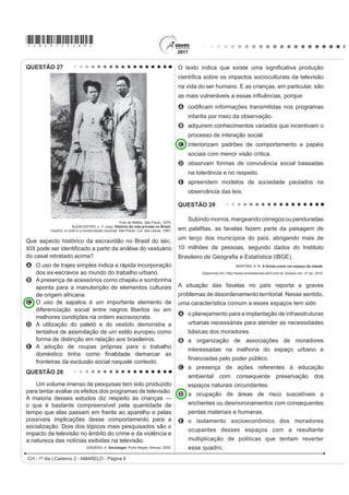 *AMAR75sab8*

QUESTÃO 23                                                                          QUESTÃO 25

     O acidente nuclear de Chernobyl revela brutalmente                                  Embora o Brasil seja signatário de convenções
                                                                                    e tratados internacionais contra a tortura e tenha
RV OLPLWHV GRV SRGHUHV WpFQLFRFLHQWt¿FRV GD KXPDQLGDGH
                                                                                    incorporado em seu ordenamento jurídico uma lei
e as “marchas-à-ré” que a “natureza” nos pode reservar.                             WLSL¿FDQGR R FULPH HOH FRQWLQXD D RFRUUHU HP ODUJD
É evidente que uma gestão mais coletiva se impõe                                    HVFDOD 0HVPR TXH D OHL TXH WLSL¿FD D WRUWXUD HVWHMD
para orientar as ciências e as técnicas em direção a                                vigente desde 1997, até o ano 2000 não se conhece
                                                                                    nenhum caso de condenação de torturadores julgado
¿QDOLGDGHV PDLV Kumanas.                                                            em última instância, embora tenham sido registrados
            GUATTARI, F. As três ecologias. São Paulo: Papirus, 1995 (adaptado).    nesse período centenas de casos, além de numerosos
O texto traWD GR DSDUDWR WpFQLFRFLHQWt¿FR H VXDV                                   outros presumíveis, mas não registrados.
                                                                                                Disponível em: http://www.dhnet.org.br. Acesso em: 16 jun. 2010 (adaptado).
consequências para a humanidade, propondo que esse
                                                                                    O texto destaca a questão da tortura no país, apontando que
desenvolvimento
A GH¿QD VHXV projetos a partir dos interesses coletivos.                            A a justiça brasileira, por meio de tratados e leis, tem
                                                                                      conseguido inibir e, inclusive, extinguir a prática da
B guie-se por interesses econômicos, prescritos pela
                                                                                      tortura.
  lógica do mercado.                                                                B a existência da lei não basta como garantia de justiça
C priorize a evolução da tecnologia, se apropriando                                   para as vítimas e testemunhas dos casos de tortura.
  da natureza.                                                                      C DV GHQ~QFLDV DQ{QLPDV GL¿FXOWDP D DomR GD MXVWLoD
D promova a separação entre natureza e sociedade                                      impedindo que torturadores sejam reconhecidos e
                                                                                      LGHQWL¿FDGRV SHOR FULPH FRPHWLGR
  tecnológica.
                                                                                    D a falta de registro da tortura por parte das autoridades
E tenha gestão própria, com o objetivo de melhor                                      policiais, em razão do desconhecimento da tortura
  apropriação da natureza.                                                            como crime, legitima a impunidade.
                                                                                    E a justiça tem esbarrado na precária existência de
QUESTÃO 24
                                                                                      jurisprudência a respeito da tortura, o que a impede
    A introdução de novas tecnologias desencadeou uma                                 de atuar nesses casos.
série de efeitos sociais que afetaram os trabalhadores                              QUESTÃO 26
e sua organização. O uso de novas tecnologias trouxe                                                                  TEXTO I
a diminuição do trabalho necessário que se traduz na
                                                                                        A ação democrática consiste em todos tomarem
economia líquida do tempo de trabalho, uma vez que,                                 parte do processo decisório sobre aquilo que terá
com a presença da automação microeletrônica, começou                                consequência na vida de toda coletividade.
                                                                                                                GALLO, S. et al. Ética e Cidadania. DPLQKRV GD )LORVR¿D
a ocorrer a diminuição dos coletivos operários e uma                                                                                  Campinas: Papirus, 1997 (adaptado).
mudança na organização dos processos de trabalho.                                                                     TEXTO II
                           5HYLVWD (OHWU{QLFD GH *HRJUD¿D  LrQFLDV 6RFLDOHV.
                                Universidad de Barcelona. Nº 170(9), 1 ago. 2004.       É necessário que haja liberdade de expressão,
                                                                                    ¿VFDOL]DomR VREUH yUJmRV JRYHUQDPHQWDLV H DFHVVR SRU
A utilização de novas tecnologias tem causado inúmeras                              parte da população às informações trazidas a público
alterações no mundo do trabalho. Essas mudanças são                                 pela imprensa.
                                                                                         Disponível em: http://www.observatoriodaimprensa.com.br. Acesso em: 24 abr. 2010.
observadas em um modelo de produção caracterizado
                                                                                    Partindo da perspectiva de democracia apresentada
A pelo uso intensivo do trabalho manual para                                        no Texto I, os meios de comunicação, de acordo com o
                                                                                    Texto II, assumem um papel relevante na sociedade por
   desenvolver produtos autênticos e personalizados.
                                                                                    A orientarem os cidadãos na compra dos bens
B pelo ingresso tardio das mulheres no mercado de
                                                                                      necessários à sua sobrevivência e bem-estar.
   trabalho no setor industrial.                                                    B fornecerem informações que fomentam o debate
C pela participação ativa das empresas e dos próprios                                 político na esfera pública.
   WUDEDOKDGRUHV QR SURFHVVR GH TXDOL¿FDomR ODERUDO                                C DSUHVHQWDUHP DRV FLGDGmRV D YHUVmR R¿FLDO GRV
D pelo aumento na oferta de vagas para trabalhadores                                  fatos.
                                                                                    D propiciarem o entretenimento, aspecto relevante
   especializados em funções repetitivas.
                                                                                      para conscientização política.
E pela manutenção de estoques de larga escala em                                    E promoverem a unidade cultural, por meio das
   função da alta produtividade.                                                      transmissões esportivas.
                                                                                                            CH - 1º dia | Caderno 2 - AMARELO - Página 8
 