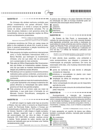 *AMAR75sab10*

QUESTÃO 30                                                                                QUESTÃO 32

     Em geral, RV QRVVRV WXSLQDPEiV ¿FDP EHP DGPLUDGRV                                        A Lei 10.639, de 9 de janeiro de 2003, inclui no
ao ver os franceses e os outros dos países longínquos                                     currículo dos estabelecimentos de ensino fundamental e
                                                                                          PpGLR R¿FLDLV H SDUWLFXODUHV D REULJDWRULHGDGH GR HQVLQR
terem tanto trabalho para buscar o seu arabotã, isto é,
                                                                                          sobre História e Cultura Afro-Brasileira e determina que
pau-brasil. Houve uma vez um ancião da tribo que me fez
                                                                                          o conteúdo programático incluirá o estudo da História
esta pergunta: “Por que vindes vós outros, mairs e perós                                  da África e dos africanos, a luta dos negros no Brasil,
(franceses e portugueses), buscar lenha de tão longe                                      a cultura negra brasileira e o negro na formação da
para vos aquecer? Não tendes madeira em vossa terra?”                                     sociedade nacional, resgatando a contribuição do povo
                                   LÉRY, J. Viagem à Terra do Brasil. In: FERNANDES, F.   negro nas áreas social, econômica e política pertinentes
                                    Mudanças Sociais no Brasil. São Paulo: Difel, 1974.   à História do Brasil, além de instituir, no calendário
O viajante francês Jean de Léry (1534-1611) reproduz                                      escolar, o dia 20 de novembro como data comemorativa
um diálogo travado, em 1557, com um ancião tupinambá,                                     do “Dia da Consciência Negra”.
o qual demonstra uma diferença entre a sociedade                                                   Disponível em: http://www.planalto.gov.br. Acesso em: 27 jul. 2010 (adaptado).
europeia e a indígena no sentido
A do destino dado ao produto do trabalho nos seus                                         A referida lei representa um avanço não só para a
  sistemas culturais.                                                                     educação nacional, mas também para a sociedade
B da preocupação com a preservação dos recursos                                           brasileira, porque
  ambientais.                                                                             A legitima o ensino das ciências humanas nas escolas.
C do interesse de ambas em uma exploração comercial                                       B divulga conhecimentos para a população afro-brasileira.
  mais lucrativa do pau-brasil.
                                                                                          C reforça a concepção etnocêntrica sobre a África e
D da curiosidade, reverência e abertura cultural recíprocas.
                                                                                            sua cultura.
E da preocupação com o armazenamento de madeira
  para os períodos de inverno.                                                            D garante aos afrodescendentes a igualdade no
                                                                                            acesso à educação.
QUESTÃO 31                                                                                E impulsiona o reconhecimento da pluralidade étnico-
     O açúcar e suas técnicas de produção foram levados                                     racial do país.
à Europa pelos árabes no século VIII, durante a Idade                                     QUESTÃO 33
Média, mas foi principalmente a partir das Cruzadas
                                                                                              Os três tipos de poder representam três diversos
(séculos XI e XIII) que a sua procura foi aumentando.
                                                                                          tipos de motivações: no poder tradicional, o motivo da
Nessa época passou a ser importado do Oriente Médio
                                                                                          obediência é a crença na sacralidade da pessoa do
e produzido em pequena escala no sul da Itália, mas
                                                                                          soberano; no poder racional, o motivo da obediência
continuou a ser um produto de luxo, extremamente caro,
                                                                                          deriva da crença na racionalidade do comportamento
FKHJDQGR D ¿JXUDU QRV dotes de princesas casadoiras.                                      conforme a lei; no poder carismático, deriva da crença
CAMPOS, R. Grandeza do Brasil no tempo de Antonil (1681-1716). São Paulo: Atual, 1996.
                                                                                          nos dotes extraordinários do chefe.
Considerando o conceito do Antigo Sistema Colonial,                                                BOBBIO, N. Estado, Governo, Sociedade: para uma teoria geral da política.
                                                                                                                                       São Paulo: Paz e Terra, 1999 (adaptado).
o açúcar foi o produto escolhido por Portugal para dar
início à colonização brasileira, em virtude de                                            O texto apresenta três tipos de poder que podem
                                                                                          VHU LGHQWL¿FDGRV HP PRPHQWRV KLVWyULFRV GLVWLQWRV
A o lucro obtido com o seu comércio ser muito vantajoso.                                  ,GHQWL¿TXH R SHUtRGR HP TXH D REHGLrQFLD HVWHYH
B os árabes serem aliados históricos dos portugueses.                                     associada predominantemente ao poder carismático:
C a mão de obra necessária para o cultivo ser
                                                                                          A   República Federalista Norte-Americana.
  LQVX¿FLHQWH
                                                                                          B   República Fascista Italiana no século XX.
D as feitorias africanas facilitarem a comercialização
                                                                                          C   Monarquia Teocrática do Egito Antigo.
  desse produto.
                                                                                          D   Monarquia Absoluta Francesa no século XVII.
E os nativos da América dominarem uma técnica de
                                                                                          E   Monarquia Constitucional Brasileira no século XIX.
  cultivo semelhante.
                                                                                                               CH - 1º dia | Caderno 2 - AMARELO - Página 10
 