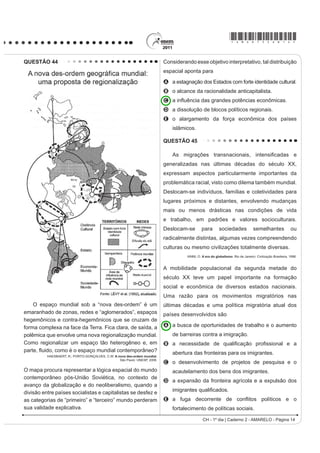 *AMAR75sab12*

QUESTÃO 37                                                                                A postura dos clérigos e do papa Clemente VIII diante
                                                                                          da introdução do café na Europa Ocidental pode ser
    Os chineses não atrelam nenhuma condição para                                         explicada pela associação dessa bebida ao
efetuar investimentos nos países africanos. Outro                                         A ateísmo.
ponto interessante é a venda e compra de grandes                                          B judaísmo.
somas de áreas, posteriormente cercadas. Por se                                           C hinduísmo.
tratar de países instáveis e com governos ainda não                                       D islamismo.
consolidados, teme-se que algumas nações da África                                        E protestantismo.
tornem-se literalmente protetorados.                                                      QUESTÃO 39
                            BRANCOLI, F. China e os novos investimentos na África:
                                    neocolonialismo ou mudanças na arquitetura global?
                                                                                              No Estado de São Paulo, a mecanização da
      Disponível em: http://opiniaoenoticia.com.br. Acesso em: 29 abr. 2010 (adaptado).   colheita da cana-de-açúcar tem sido induzida também
                                                                                          pela legislação ambiental, que proíbe a realização de
A presença econômica da China em vastas áreas do                                          queimadas em áreas próximas aos centros urbanos. Na
globo é uma realidade do século XXI. A partir do texto,                                   região de Ribeirão Preto, principal polo sucroalcooleiro
como é possível caracterizar a relação econômica da                                       do país, a mecanização da colheita já é realizada em
China com o continente africano?                                                          516 mil dos 1,3 milhão de hectares cultivados com
                                                                                          cana-de-açúcar.
A Pela presença de órgãos econômicos internacionais
                                                                                               BALSADI, O. et al. Transformações Tecnológicas e a força de trabalho na agricultura
  como o Fundo Monetário Internacional (FMI) e o                                               brasileira no período de 1990-2000. Revista de economia agrícola. V. 49 (1), 2002.
  Banco Mundial, que restringem os investimentos
                                                                                          O texto aborda duas questões, uma ambiental e
  chineses, uma vez que estes não se preocupam
  com a preservação do meio ambiente.                                                     outra socioeconômica, que integram o processo de
B Pela ação de ONGs (Organizações Não Governamen-                                         modernização da produção canavieira. Em torno da
  tais) que limitam os investimentos estatais chineses,                                   associação entre elas, uma mudança decorrente desse
  uma vez que estes se mostram desinteressados em                                         processo é a
  relação aos problemas sociais africanos.                                                A perda de nutrientes do solo devido à utilização
C Pela aliança com os capitais e investimentos diretos                                      constante de máquinas.
  realizados pelos países ocidentais, promovendo o                                        B H¿FLrQFLD H UDFLRQDOLGDGH QR SODQWLR FRP PDLRU
  crescimento econômico de algumas regiões desse                                            produtividade na colheita.
  continente.                                                                             C ampliação da oferta de empregos nesse tipo de
D Pela presença cada vez maior de investimentos diretos,                                    ambiente produtivo.
  o que pode representar uma ameaça à soberania dos                                       D menor compactação do solo pelo uso de maquinário
  países africanos ou manipulação das ações destes                                          agrícola de porte.
  governos em favor dos grandes projetos.                                                 E poluição do ar pelo consumo de combustíveis fósseis
E Pela presença de um número cada vez maior de                                              pelas máquinas.
  diplomatas, o que pode levar à formação de um
  Mercado Comum Sino-Africano, ameaçando os                                               QUESTÃO 40
  interesses ocidentais.                                                                      Acompanhando       a     intenção  da     burguesia
                                                                                          renascentista de ampliar seu domínio sobre a natureza e
QUESTÃO 38                                                                                VREUH R HVSDoR JHRJUi¿FR DWUDYpV GD SHVTXLVD FLHQWt¿FD
                                                                                          e da invenção tecnológica, os cientistas também iriam
    O café tem origem na região onde hoje se encontra                                     se atirar nessa aventura, tentando conquistar a forma, o
a Etiópia, mas seu cultivo e consumo se disseminaram                                      movimento, o espaço, a luz, a cor e mesmo a expressão
a partir da Península Árabe. Aportou à Europa por                                         e o sentimento.
                                                                                                                    SEVCENKO, N. O Renascimento. Campinas: Unicamp, 1984.
RQVWDQWLQRSOD H ¿QDOPHQWH HP  JDQKRX D FLGDGH
de Veneza. Quando o café chegou à região europeia,                                        O texto apresenta um espírito de época que afetou
alguns clérigos sugeriram que o produto deveria                                           também a produção artística, marcada pela constante
ser excomungado, por ser obra do diabo. O papa                                            relação entre
Clemente VIII (1592-1605), contudo, resolveu provar                                       A fé e misticismo.
a bebida. Tendo gostado do sabor, decidiu que ela                                         B ciência e arte.
deveria ser batizada para que se tornasse uma “bebida                                     C cultura e comércio.
verdadeiramente cristã”.                                                                  D política e economia.
                     THORN, J. Guia do café. Lisboa: Livros e livros, 1998 (adaptado).    E astronomia e religião.
                                                                                                                 CH - 1º dia | Caderno 2 - AMARELO - Página 12
 