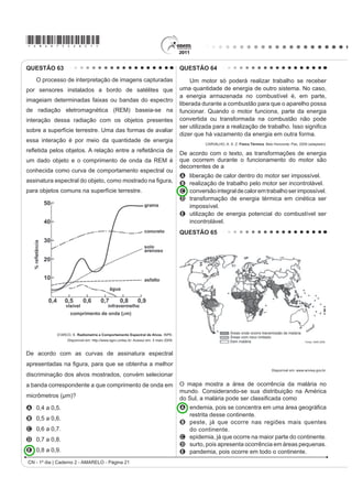 R TXH MXVWL¿FD VXD DPSOD                             ocorre com o aço.
utilização na soldagem de componentes eletrônicos,                          C apresenta uma magnetização desprezível sob a
em que o excesso de aquecimento deve sempre ser                               ação do ímã permanente.
evitado. De acordo com as normas internacionais, os                         D induz correntes elétricas na bobina mais intensas
valores mínimo e máximo das densidades para essas                             que a capacidade do captador.
ligas são de 8,74 g/mL e 8,82 g/mL, respectivamente.
                                                                            E oscila com uma frequência menor do que a que pode
As densidades do estanho e do chumbo são 7,3 g/mL e
                                                                              ser percebida pelo captador.
11,3 g/mL, respectivamente.
    Um lote contendo 5 amostras de solda estanho-                           QUESTÃO 58
chumbo foi analisado por um técnico, por meio da
determinação de sua composição percentual em massa,                            O vírus do papiloma humano (HPV, na sigla em
cujos resultados estão mostrados no quadro a seguir.
                                                                            inglês) causa o aparecimento de verrugas e infecção
                Porcentagem de         Porcentagem de                       persistente, sendo o principal fator ambiental do câncer
    Amostra
                    Sn (%)                 Pb (%)
                                                                            de colo de útero nas mulheres. O vírus pode entrar
        I             60                     40
        II            62                     38                             pela pele ou por mucosas do corpo, o qual desenvolve
       III            65                     35                             anticorpos contra a ameaça, embora em alguns casos
       IV             63                     37                             D GHIHVD QDWXUDO GR RUJDQLVPR QmR VHMD VX¿FLHQWH )RL
        V             59                     41
                                                                            desenvolvida uma vacina contra o HPV, que reduz em
                              Disponível em: http://www.eletrica.ufpr.br.

Com base no texto e na análise realizada pelo técnico,                      até 90% as verrugas e 85,6% dos casos de infecção
as amostras que atendem às normas internacionais são                        persistente em comparação com pessoas não vacinadas.
A    I e II.                                                                                     Disponível em: http://g1.globo.com. Acesso em: 12 jun. 2011.

B    I e III.
                                                                            O benefício da utilização dessa vacina é que pessoas
C    II e IV.
D    III e V.                                                               vacinadas, em comparação com as não vacinadas,
E    IV e V.                                                                apresentam diferentes respostas ao vírus HPV em
QUESTÃO 57                                                                  decorrência da
    O manual de funcionamento de um captador de                             A alta concentração de macrófagos.
guitarra elétrica apresenta o seguinte texto:
                                                                            B HOHYDGD WD[D GH DQWLFRUSRV HVSHFt¿FRV DQWL+39
    (VVH FDSWDGRU FRPXP FRQVLVWH GH XPD ERELQD ¿RV                            circulantes.
condutores enrolados em torno de um ímã permanente.
                                                                            C aumento na produção de hemácias após a infecção
O campo magnético do ímã induz o ordenamento dos
polos magnéticos na corda da guitarra, que está próxima                        por vírus HPV.
a ele. Assim, quando a corda é tocada, as oscilações                        D rapidez na produção de altas concentrações de
SURGX]HP YDULDo}HV FRP R PHVPR SDGUmR QR ÀX[R                                linfócitos matadores.
magnético que atravessa a bobina. Isso induz uma
corrente elétrica na bobina, que é transmitida até o                        E presença de células de memória que atuam na
DPSOL¿FDGRU H daí, para o alto-falante.                                       resposta secundária.

                                                                                              CN - 1º dia | Caderno 2 - AMARELO - Página 18
 