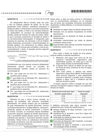 *AMAR75sab23*

QUESTÃO 69                                                                            QUESTÃO 70
     A bile é produzida pelo fígado, armazenada na                                         Em um experimento realizado para determinar a
vesícula biliar e tem papel fundamental na digestão de                                densidade da água de um lago, foram utilizados alguns
lipídeos. Os sais biliares são esteroides sintetizados                                materiais conforme ilustrado: um dinamômetro D com
no fígado a partir do colesterol, e sua rota de síntese                               graduação de 0 N a 50 N e um cubo maciço e homogêneo
envolve várias etapas. Partindo do ácido cólico                                       de 10 cm de aresta e 3 kg de massa. Inicialmente, foi
UHSUHVHQWDGR QD ¿JXUD RFRUUH D IRUPDomR GRV iFLGRV                                   conferida a calibração do dinamômetro, constatando-se a
JOLFRFyOLFR H WDXURFyOLFR R SUH¿[R JOLFR VLJQL¿FD D                                 leitura de 30 N quando o cubo era preso ao dinamômetro
presença de um resíduo do aminoácido glicina e o                                      e suspenso no ar. Ao mergulhar o cubo na água do lago,
SUH¿[R WDXUR GR DPLQRiFLGR WDXULQD                                                 DWp TXH PHWDGH GR VHX YROXPH ¿FDVVH VXEPHUVD IRL
                                                                                      registrada a leitura de 24 N no dinamômetro.




                                                                                      Considerando que a aceleração da gravidade local é
                                                                                      de 10 m/s2, a densidade da água do lago, em g/cm3, é
                                                                                      A   0,6.
                                                                                      B   1,2.
                                                                                      C   1,5.
                                  ácido cólico                                        D   2,4.
                                                                                      E   4,8.
    UCKO, D. A. Química para as Ciências da Saúde: uma Introdução à Química Geral,
                           Orgânica e Biológica. São Paulo: Manole,1992 (adaptado).   QUESTÃO 71
                                                                                           Uma equipe de cientistas lançará uma expedição ao
A combinação entre o ácido cólico e a glicina ou taurina                              Titanic para criar um detalhado mapa 3D que “vai tirar,
origina a função amida, formada pela reação entre o                                   virtualmente, o Titanic do fundo do mar para o público”.
                                                                                      A expedição ao local, a 4 quilômetros de profundidade
grupo amina desses aminoácidos e o grupo                                              no Oceano Atlântico, está sendo apresentada como
                                                                                      D PDLV VR¿VWLFDGD H[SHGLomR FLHQWt¿FD DR 7LWDQLF
A carboxila do ácido cólico.                                                          Ela utilizará tecnologias de imagem e sonar que
B aldeído do ácido cólico.                                                            nunca tinham sido aplicadas ao navio, para obter
                                                                                      o mais completo inventário de seu conteúdo. Esta
C hidroxila do ácido cólico.                                                          complementação é necessária em razão das condições
                                                                                      do navio, naufragado há um século.
D cetona do ácido cólico.
                                                                                                    O Estado de São Paulo. Disponível em: http://www.estadao.com.br.
E éster do ácido cólico.                                                                                                        Acesso em: 27 jul. 2010 (adaptado).

                                                                                      No problema apresentado para gerar imagens através
                                                                                      de camadas de sedimentos depositados no navio, o
                                                                                      sonar é mais adequado, pois a
                                                                                      A propagação da luz na água ocorre a uma velocidade
                                                                                         maior que a do som neste meio.
                                                                                      B absorção da luz ao longo de uma camada de água é
                                                                                         facilitada enquanto a absorção do som não.
                                                                                      C refração da luz a uma grande profundidade acontece
                                                                                         com uma intensidade menor que a do som.
                                                                                      D atenuação da luz nos materiais analisados é distinta
                                                                                         da atenuação de som nestes mesmos materiais.
                                                                                      E UHÀH[mR GD OX] QDV FDPDGDV GH VHGLPHQWRV p PHQRV
                                                                                         LQWHQVD GR TXH D UHÀH[mR GR VRP QHVWH PDWHULDO
CN - 1º dia | Caderno 2 - AMARELO - Página 23
 