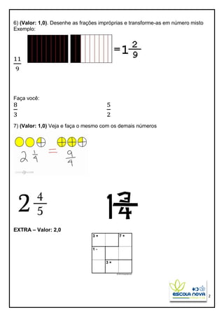 2
6) (Valor: 1,0). Desenhe as frações impróprias e transforme-as em número misto
Exemplo:
11
9
Faça você:
8
3
5
2
7) (Valor: 1,0) Veja e faça o mesmo com os demais números
EXTRA – Valor: 2,0
 
