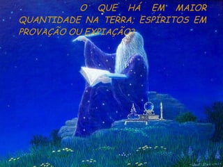O QUE HÁ EM MAIOR QUANTIDADE NA TERRA; ESPÍRITOS EM PROVAÇÃO OU EXPIAÇÃO? 