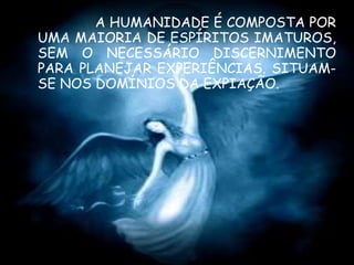 A HUMANIDADE É COMPOSTA POR UMA MAIORIA DE ESPÍRITOS IMATUROS, SEM O NECESSÁRIO DISCERNIMENTO PARA PLANEJAR EXPERIÊNCIAS. SITUAM-SE NOS DOMÍNIOS DA EXPIAÇÃO. 
