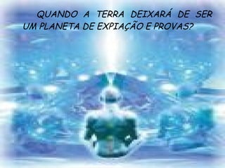 QUANDO A TERRA DEIXARÁ DE SER UM PLANETA DE EXPIAÇÃO E PROVAS? 