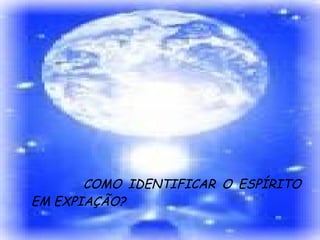 COMO IDENTIFICAR O ESPÍRITO EM EXPIAÇÃO? 
