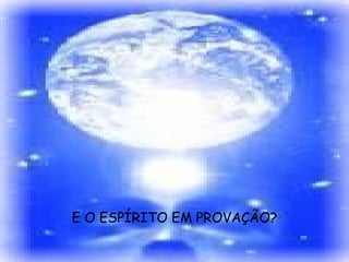 E O ESPÍRITO EM PROVAÇÃO? 