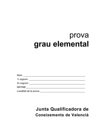 prova
               grau elemental


Nom
1r cognom
2n cognom
NIF/NIE
Localitat de la prova




                 Junta Qualificadora de
                 Coneixements de Valencià
 