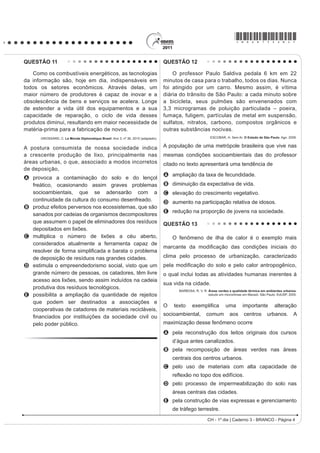 *bran75sab3*

QUESTÃO 07                                                                                 QUESTÃO 09
    Um dos principais objetivos de se dar continuidade às
pesquisas em erosão dos solos é o de procurar resolver
os problemas oriundos desse processo, que, em última
análise, geram uma série de impactos ambientais.
Além disso, para a adoção de técnicas de conservação
dos solos, é preciso conhecer como a água executa
seu trabalho de remoção, transporte e deposição de
sedimentos. A erosão causa, quase sempre, uma série
de problemas ambientais, em nível local ou até mesmo
em grandes áreas.
GUERRA, A. J. T. Processos erosivos nas encostas. In: GUERRA, A. J. T.; CUNHA, S. B.
                                 Geomorfologia: uma atualização de bases e conceitos.
                                       Rio de Janeiro: Bertrand Brasil, 2007 (adaptado).


A preservação do solo, principalmente em áreas de
                                                                                                                Disponível em: http://www.ra-bugio.org.br. Acesso em: 28 jul. 2010.
encostas, pode ser uma solução para evitar catástrofes
HP IXQomR GD LQWHQVLGDGH GH ÀX[R KtGULFR $ SUiWLFD                                        A imagem retrata a araucária, árvore que faz parte de
humana que segue no caminho contrário a essa solução é                                     um importante bioma brasileiro que, no entanto, já foi
                                                                                           bastante degradado pela ocupação humana. Uma
A     a aração.                                                                            das formas de intervenção humana relacionada à
B     o terraceamento.                                                                     degradação desse bioma foi
C     o pousio.                                                                            A o avanço do extrativismo de minerais metálicos
D     a drenagem.                                                                            voltados para a exportação na região Sudeste.
E     o desmatamento.                                                                      B a contínua ocupação agrícola intensiva de grãos na
                                                                                             região Centro-Oeste do Brasil.
QUESTÃO 08                                                                                 C o processo de desmatamento motivado pela
    Uma empresa norte-americana de bioenergia está                                           expansão da atividade canavieira no Nordeste
                                                                                             brasileiro.
expandindo suas operações para o Brasil para explorar
                                                                                           D o avanço da indústria de papel e celulose a partir da
o mercado de pinhão manso. Com sede na Califórnia,
                                                                                             exploração da madeira, extraída principalmente no
a empresa desenvolveu sementes híbridas de pinhão                                            Sul do Brasil.
manso, oleaginosa utilizada hoje na produção de                                            E o adensamento do processo de favelização sobre
biodiesel e de querosene de aviação.                                                         áreas da Serra do Mar na região Sudeste.
                         MAGOSSI, E. O Estado de São Paulo. 19 maio 2011 (adaptado).
                                                                                           QUESTÃO 10
A partir do texto, a melhoria agronômica das sementes                                                                  SOBRADINHO
de pinhão manso abre para o Brasil a oportunidade                                                     O homem chega, já desfaz a natureza
econômica de                                                                                   Tira gente, põe represa, diz que tudo vai mudar
                                                                                                    O São Francisco lá pra cima da Bahia
A ampliar as regiões produtoras pela adaptação do                                               Diz que dia menos dia vai subir bem devagar
      cultivo a diferentes condições climáticas.                                           E passo a passo vai cumprindo a profecia do beato que
B EHQH¿FLDU RV SHTXHQRV SURGXWRUHV FDPSRQHVHV GH                                                         dizia que o Sertão ia alagar.
                                                                                               SÁ E GUARABYRA. Disco Pirão de peixe com pimenta. Som Livre, 1977 (adaptado).
      óleo pela venda direta ao varejo.
                                                                                           O trecho da música faz referência a uma importante
C abandonar a energia automotiva derivada do
                                                                                           obra na região do rio São Francisco. Uma consequência
      petróleo em favor de fontes alternativas.                                            socioespacial dessa construção foi
D baratear cultivos alimentares substituídos pelas                                         A   a migração forçada da população ribeirinha.
      culturas energéticas de valor econômico superior.                                    B   o rebaixamento do nível do lençol freático local.
                                                                                           C   a preservação da memória histórica da região.
E reduzir o impacto ambiental pela não emissão de
                                                                                           D   a ampliação das áreas de clima árido.
      gases do efeito estufa para a atmosfera.                                             E   a redução das áreas de agricultura irrigada.
 CH - 1º dia | Caderno 3 - BRANCO - Página 3
 