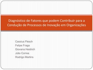 Diagnóstico de Fatores que podem Contribuir para a
Condução de Processos de Inovação em Organizações



     Cassius Flesch
     Felipe Fraga
     Giovana Heidrich
     Júlio Correa
     Rodrigo Martins
 