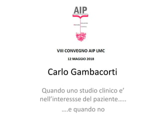 Carlo Gambacorti
Quando uno studio clinico e’
nell’interessse del paziente…..
….e quando no
 