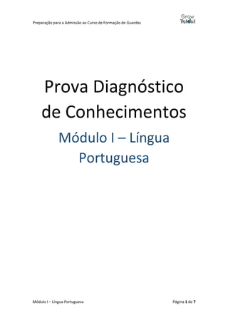 Preparação para a Admissão ao Curso de Formação de Guardas
Módulo I – Língua Portuguesa Página 1 de 7
Prova Diagnóstico
de Conhecimentos
Módulo I – Língua
Portuguesa
 
