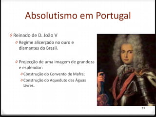 Absolutismo em Portugal
0 Reinado de D. João V
   0 Regime alicerçado no ouro e
     diamantes do Brasil.

  0 Projecção de uma imagem de grandeza
    e esplendor:
     0 Construção do Convento de Mafra;
     0 Construção do Aqueduto das Águas
      Livres.




                                          31
 