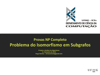 Provas NP Completo
Problema do Isomorfismo em Subgrafos
Projeto e Análise de Algoritmos
1o. Semestre de 2014
Hugo Santos – silvasantosh@gmail.com
 