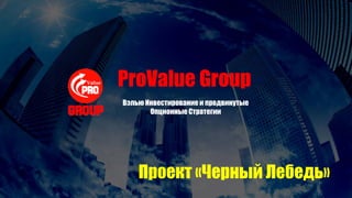 Вэлью Инвестирование и продвинутые
Опционные Стратегии
ProValue Group
Проект «Черный Лебедь»
 