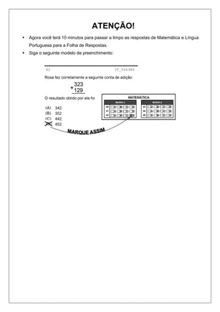 ATENÇÃO!
   Agora você terá 10 minutos para passar a limpo as respostas de Matemática e Língua
    Portuguesa para a Folha de Respostas.
   Siga o seguinte modelo de preenchimento:


            42                                 IT_026386




           (A)
           (B)
           (C)
           (D)
 