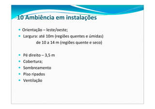 Orientação – leste/oeste;
Largura: até 10m (regiões quentes e úmidas)
de 10 a 14 m (regiões quente e seco)
Pé direito – 3,5 m
Cobertura;
Sombreamento
Piso ripados
Ventilação
10 Ambiência em instalações
 