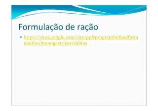 Formulação de ração
https://sites.google.com/site/ppfrprogramforfeedform
ulation/monogastricos/suinos
 