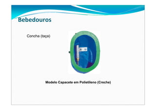 Bebedouros
Modelo Capacete em Polietileno (Creche)
Concha (taça)
 
