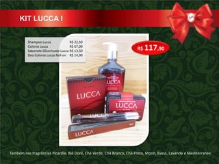KIT LUCCA I


          Shampoo Lucca              R$ 22,50
          Colonia Lucca              R$ 67,00
          Sabonete Glicerinado Lucca R$ 13,50                          R$ 117,90
          Deo Colonia Lucca Roll-on R$ 14,90




Também nas fragrâncias Picardie, Blé Doré, Chá Verde, Chá Branco, Chá Preto, Moon, Evass, Lavande e Mediterranée.
 