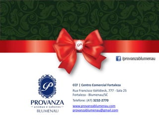 CCF | Centro Comercial Fortaleza
Rua Francisco Vahldieck, 777 - Sala 25
Fortaleza - Blumenau/SC
Telefone: (47) 3232-2770
www.provanzablumenau.com
provanzablumenau@gmail.com
 
