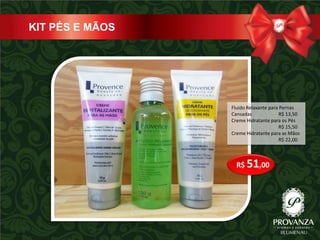 KIT PÉS E MÃOS




                 Fluido Relaxante para Pernas
                 Cansadas             R$ 13,50
                 Creme Hidratante para os Pés
                                      R$ 15,50
                 Creme Hidratante para as Mãos
                                      R$ 22,00



                   R$ 51,00
 