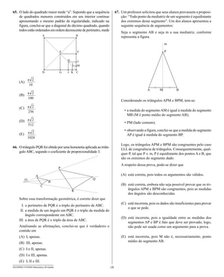 65. O lado do quadrado maior mede “a”. Supondo que a sequência             67. Um professor solicitou que seus alunos provassem a proposi-
    de quadrados menores construídos em seu interior continue                  ção: “Todo ponto da mediatriz de um segmento é equidistante
    apresentando o mesmo padrão de regularidade, indicado na                   dos extremos desse segmento”. Um dos alunos apresentou a
    figura, conclui-se que a diagonal do décimo quadrado, quando               seguinte sequência de argumentos:
    todos estão ordenados em ordem decrescente de perímetro, mede
                                                                               Seja o segmento AB e seja m a sua mediatriz, conforme
                                                                               representa a figura.




     (A)


     (B)
                                                                               Considerando os triângulos APM e BPM, tem-se:

     (C)
                                                                                 • a medida do segmento AM é igual à medida do segmento
                                                                                   MB (M é ponto médio do segmento AB);
     (D)                                                                         • PM (lado comum);

                                                                                 • observando a figura, conclui-se que a medida do segmento
     (E)                                                                           AP é igual à medida do segmento BP.

                                                                               Logo, os triângulos APM e BPM são congruentes pelo caso
66. O triângulo PQR foi obtido por uma homotetia aplicada ao triân-
                                                                               LLL de congruência de triângulos. Consequentemente, qual-
    gulo ABC, segundo o coeficiente de proporcionalidade 3.
                                                                               quer P, tal que P ∈ m, P é equidistante dos pontos A e B, que
                                                                               são os extremos do segmento dado.
                                                                               A respeito dessa prova, pode-se dizer que

                                                                               (A) está correta, pois todos os argumentos são válidos.

                                                                               (B) está correta, embora não seja possível provar que os tri-
                                                                                   ângulos APM e BPM são congruentes, pois as medidas
                                                                                   dos ângulos são desconhecidas.
     Sobre essa transformação geométrica, é correto dizer que
                                                                               (C) está incorreta, pois os dados são insuficientes para provar
       I. o perímetro de PQR é o triplo do perímetro de ABC.
                                                                                   o que se pede.
      II. a medida de um ângulo em PQR é o triplo da medida do
          ângulo correspondente em ABC.
                                                                               (D) está incorreta, pois a igualdade entre as medidas dos
     III. a área de PQR é o triplo da área de ABC.
                                                                                   segmentos AP e BP é fato que deve ser provado, logo,
     Analisando as afirmações, conclui-se que é verdadeiro o                       não pode ser usada como um argumento para a prova.
     contido em
     (A) I, apenas.                                                            (E) está incorreta, pois M não é, necessariamente, ponto
     (B) III, apenas.                                                              médio do segmento AB.

     (C) I e II, apenas.
     (D) I e III, apenas.
     (E) I, II e III.
SEED0902/19-PEBII-Matemática-20-manhã                                 18
 